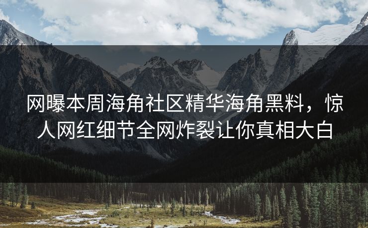 网曝本周海角社区精华海角黑料，惊人网红细节全网炸裂让你真相大白