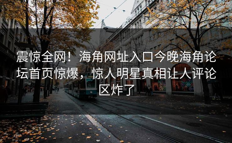 震惊全网！海角网址入口今晚海角论坛首页惊爆，惊人明星真相让人评论区炸了