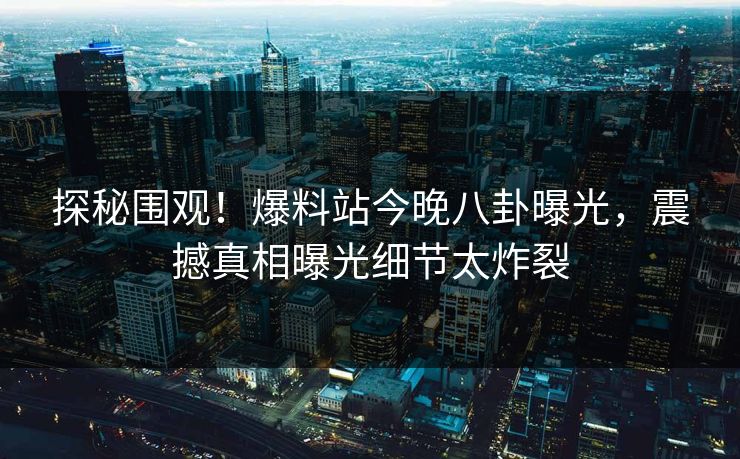 探秘围观！爆料站今晚八卦曝光，震撼真相曝光细节太炸裂