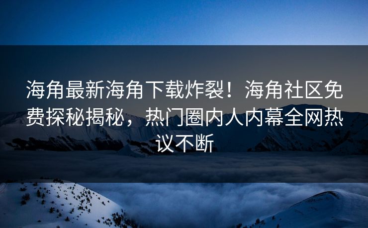 海角最新海角下载炸裂！海角社区免费探秘揭秘，热门圈内人内幕全网热议不断