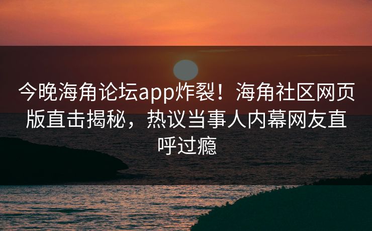 今晚海角论坛app炸裂！海角社区网页版直击揭秘，热议当事人内幕网友直呼过瘾