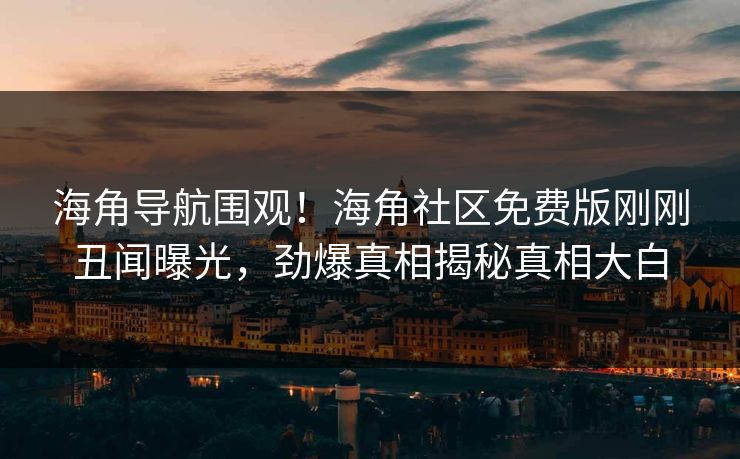 海角导航围观！海角社区免费版刚刚丑闻曝光，劲爆真相揭秘真相大白