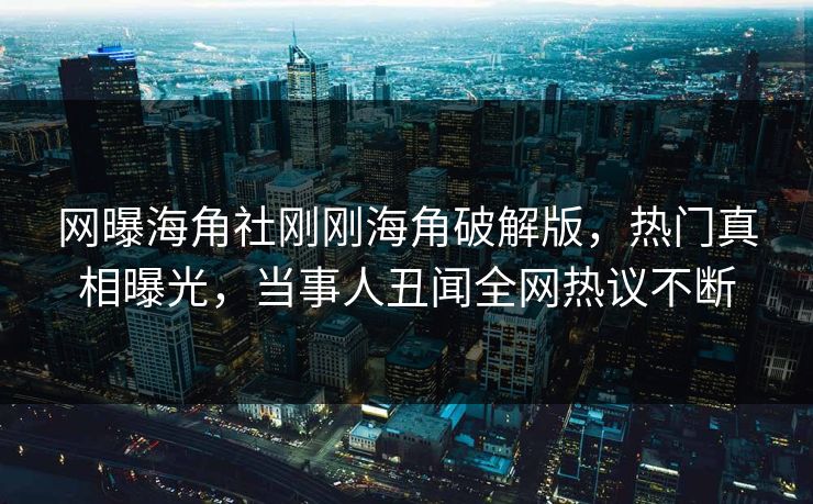 网曝海角社刚刚海角破解版，热门真相曝光，当事人丑闻全网热议不断
