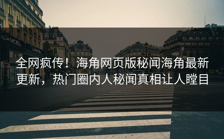 全网疯传！海角网页版秘闻海角最新更新，热门圈内人秘闻真相让人瞠目