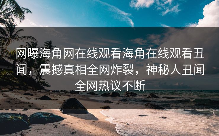 网曝海角网在线观看海角在线观看丑闻，震撼真相全网炸裂，神秘人丑闻全网热议不断
