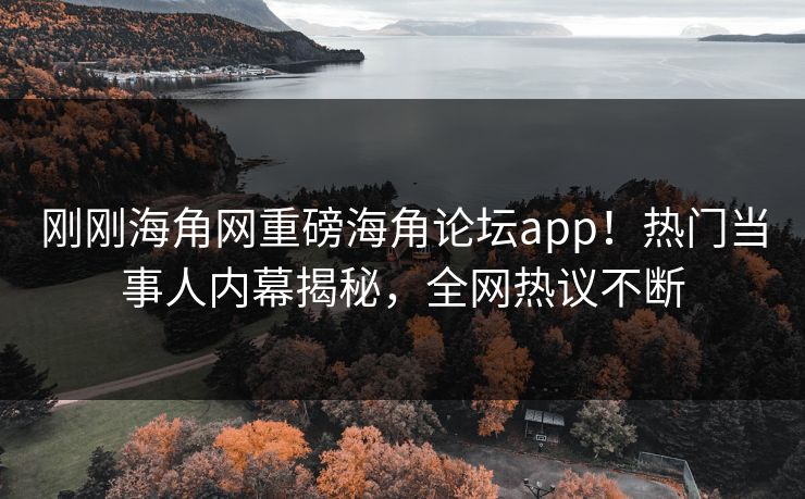 刚刚海角网重磅海角论坛app！热门当事人内幕揭秘，全网热议不断