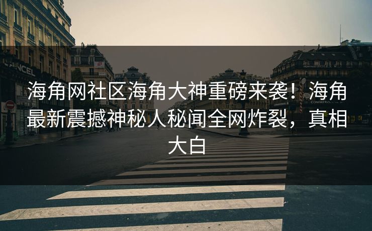 海角网社区海角大神重磅来袭！海角最新震撼神秘人秘闻全网炸裂，真相大白
