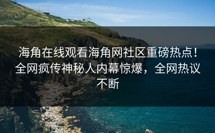 海角在线观看海角网社区重磅热点！全网疯传神秘人内幕惊爆，全网热议不断