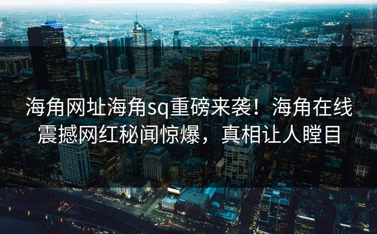 海角网址海角sq重磅来袭！海角在线震撼网红秘闻惊爆，真相让人瞠目