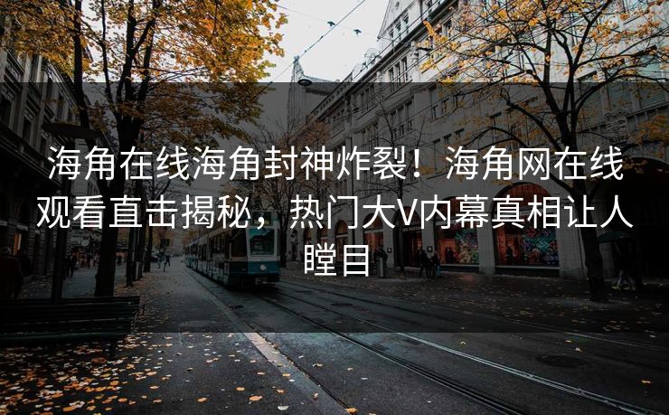 海角在线海角封神炸裂！海角网在线观看直击揭秘，热门大V内幕真相让人瞠目