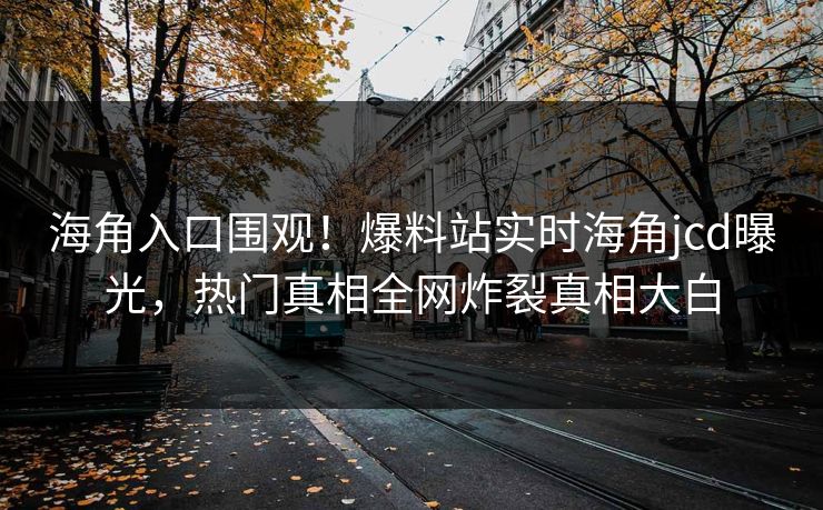 海角入口围观！爆料站实时海角jcd曝光，热门真相全网炸裂真相大白