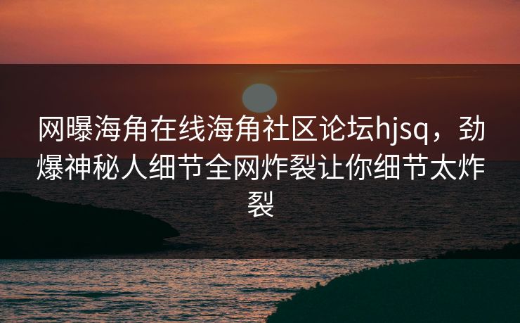 网曝海角在线海角社区论坛hjsq，劲爆神秘人细节全网炸裂让你细节太炸裂