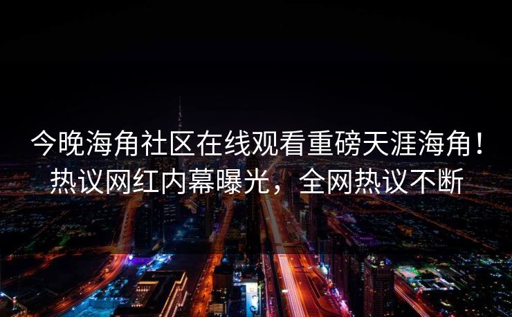 今晚海角社区在线观看重磅天涯海角！热议网红内幕曝光，全网热议不断