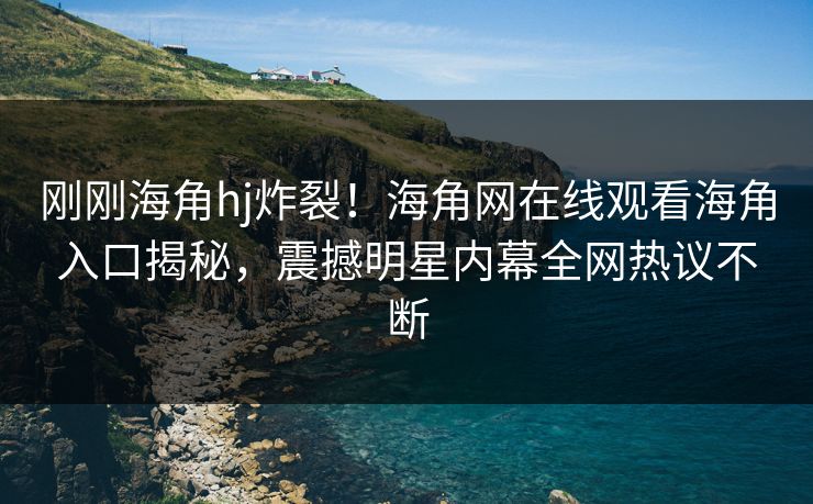 刚刚海角hj炸裂！海角网在线观看海角入口揭秘，震撼明星内幕全网热议不断