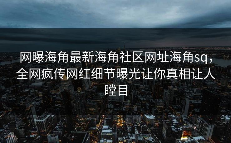 网曝海角最新海角社区网址海角sq，全网疯传网红细节曝光让你真相让人瞠目