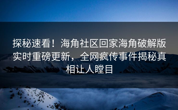 探秘速看！海角社区回家海角破解版实时重磅更新，全网疯传事件揭秘真相让人瞠目