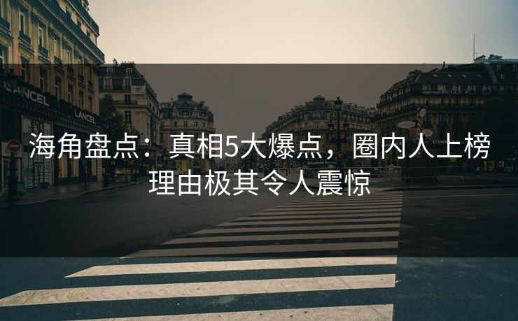 海角盘点：真相5大爆点，圈内人上榜理由极其令人震惊