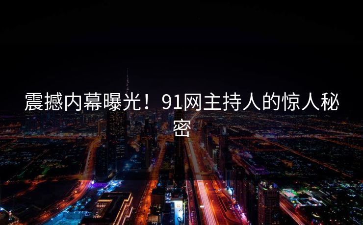 震撼内幕曝光！91网主持人的惊人秘密