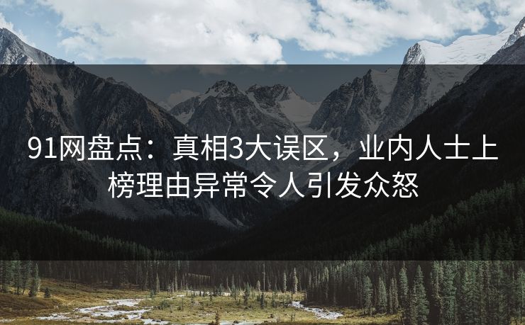 91网盘点：真相3大误区，业内人士上榜理由异常令人引发众怒
