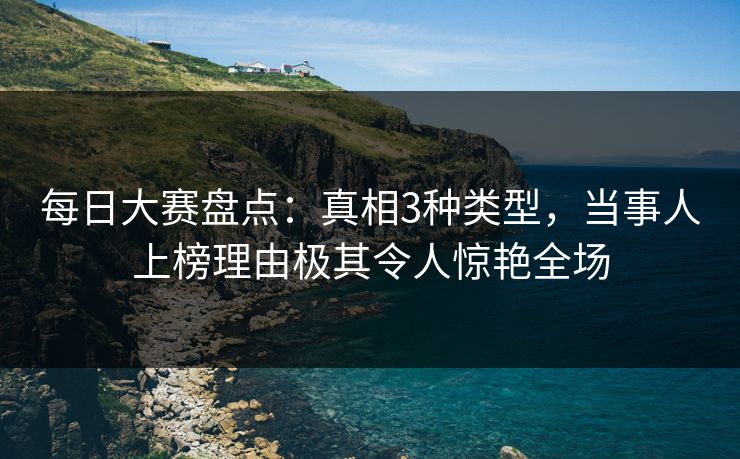 每日大赛盘点：真相3种类型，当事人上榜理由极其令人惊艳全场