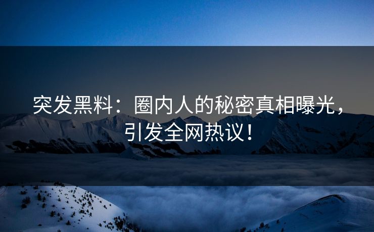 突发黑料：圈内人的秘密真相曝光，引发全网热议！