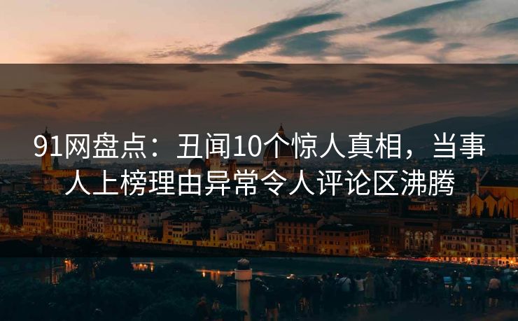 91网盘点：丑闻10个惊人真相，当事人上榜理由异常令人评论区沸腾