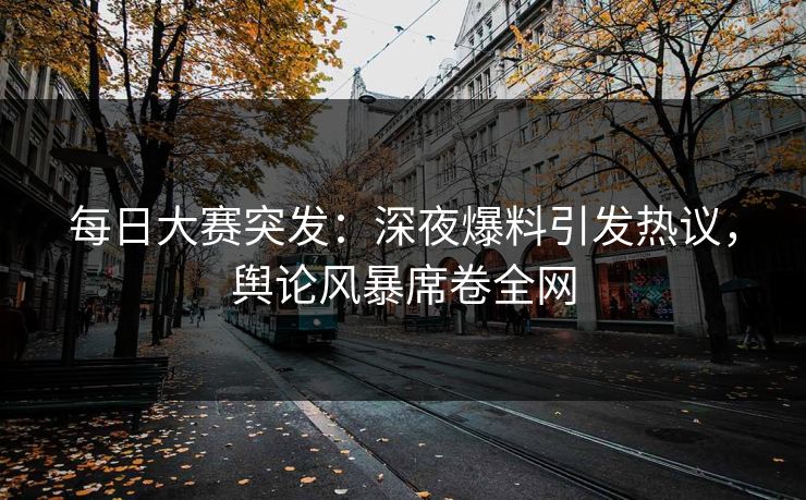 每日大赛突发：深夜爆料引发热议，舆论风暴席卷全网