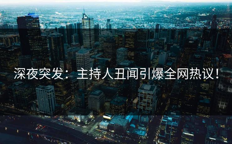 深夜突发：主持人丑闻引爆全网热议！