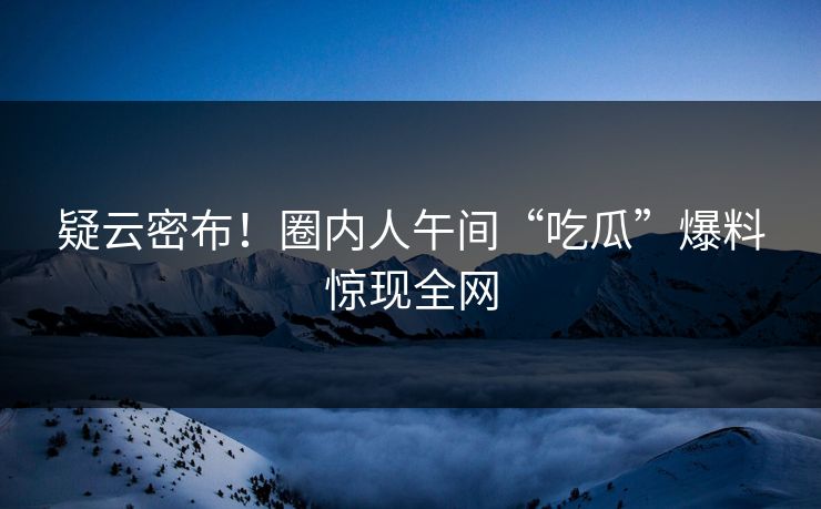 疑云密布！圈内人午间“吃瓜”爆料惊现全网