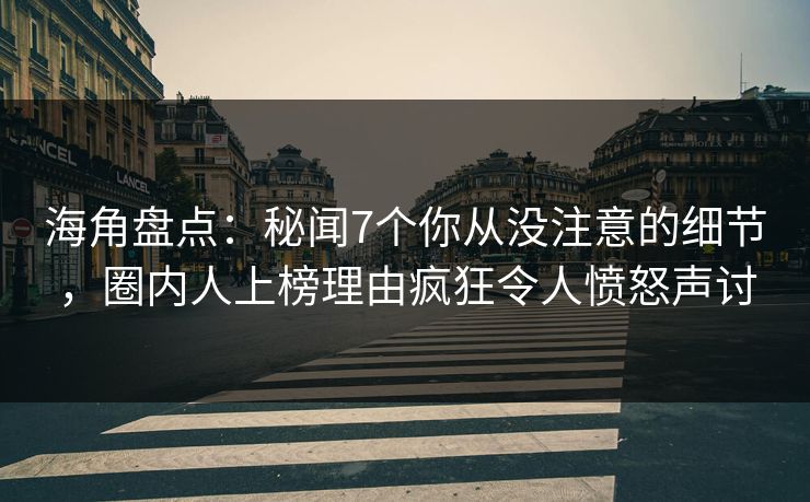 海角盘点：秘闻7个你从没注意的细节，圈内人上榜理由疯狂令人愤怒声讨