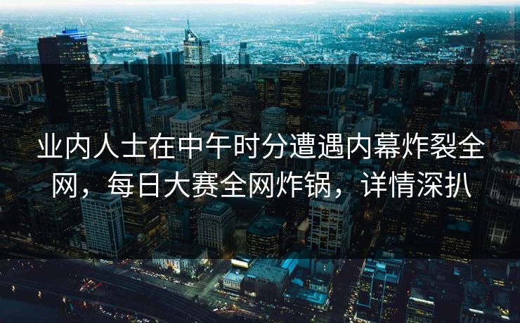 业内人士在中午时分遭遇内幕炸裂全网，每日大赛全网炸锅，详情深扒