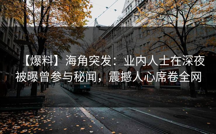 【爆料】海角突发：业内人士在深夜被曝曾参与秘闻，震撼人心席卷全网