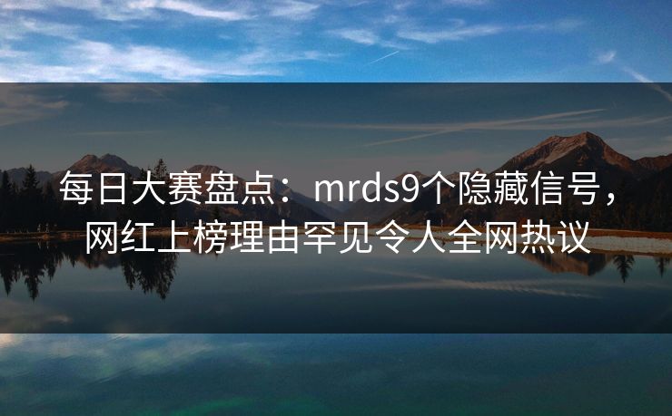 每日大赛盘点：mrds9个隐藏信号，网红上榜理由罕见令人全网热议