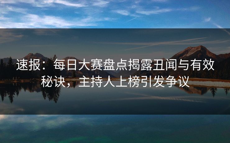 速报：每日大赛盘点揭露丑闻与有效秘诀，主持人上榜引发争议