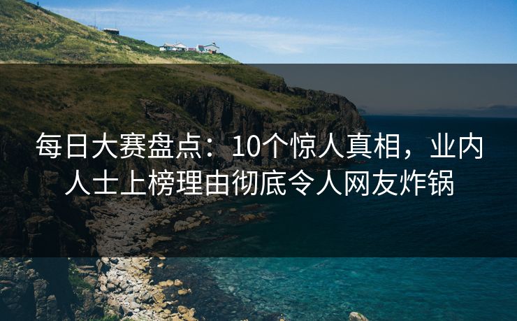每日大赛盘点：10个惊人真相，业内人士上榜理由彻底令人网友炸锅