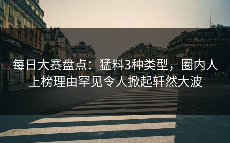 每日大赛盘点：猛料3种类型，圈内人上榜理由罕见令人掀起轩然大波