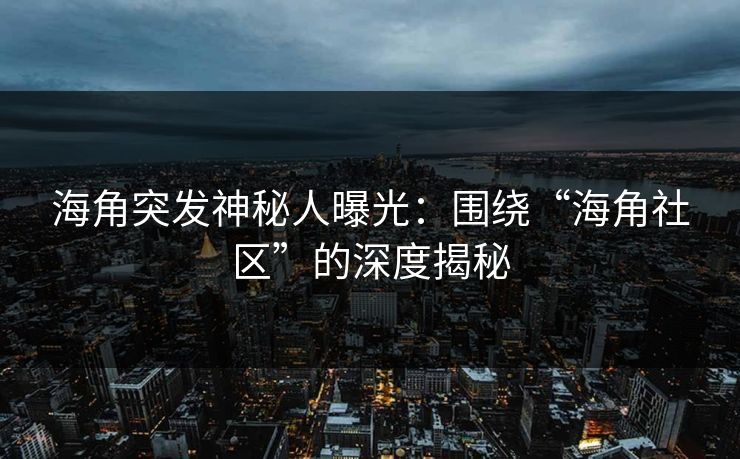 海角突发神秘人曝光：围绕“海角社区”的深度揭秘