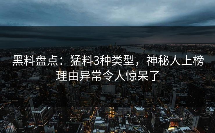 黑料盘点：猛料3种类型，神秘人上榜理由异常令人惊呆了