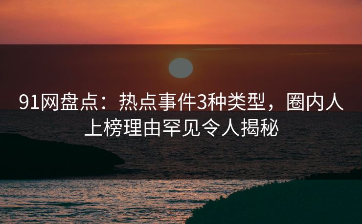 91网盘点：热点事件3种类型，圈内人上榜理由罕见令人揭秘