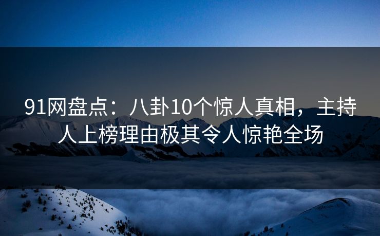 91网盘点：八卦10个惊人真相，主持人上榜理由极其令人惊艳全场