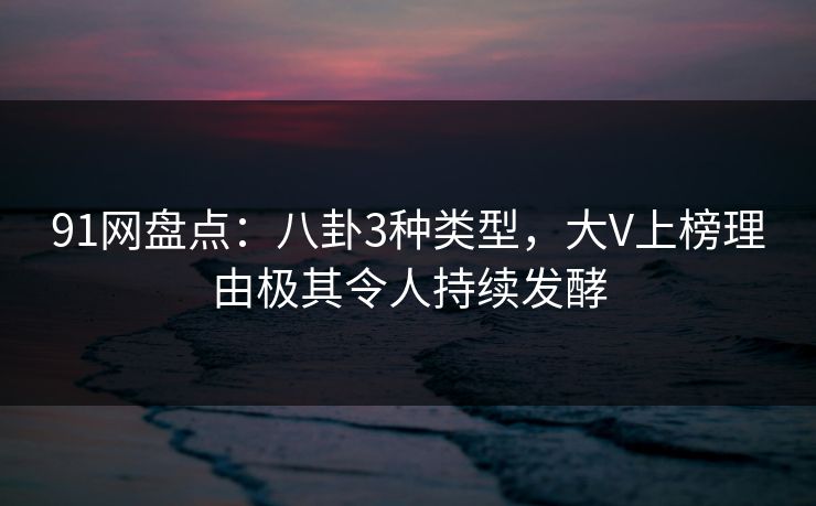 91网盘点：八卦3种类型，大V上榜理由极其令人持续发酵