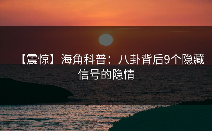【震惊】海角科普：八卦背后9个隐藏信号的隐情