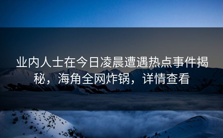 业内人士在今日凌晨遭遇热点事件揭秘，海角全网炸锅，详情查看