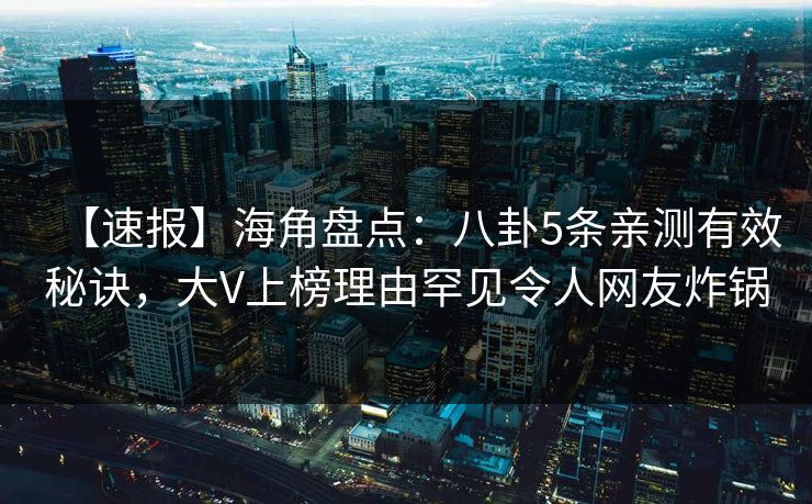 【速报】海角盘点：八卦5条亲测有效秘诀，大V上榜理由罕见令人网友炸锅