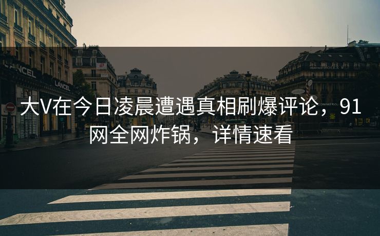 大V在今日凌晨遭遇真相刷爆评论，91网全网炸锅，详情速看