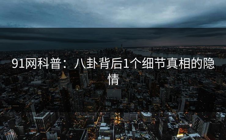 91网科普：八卦背后1个细节真相的隐情