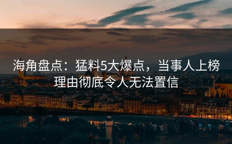 海角盘点：猛料5大爆点，当事人上榜理由彻底令人无法置信