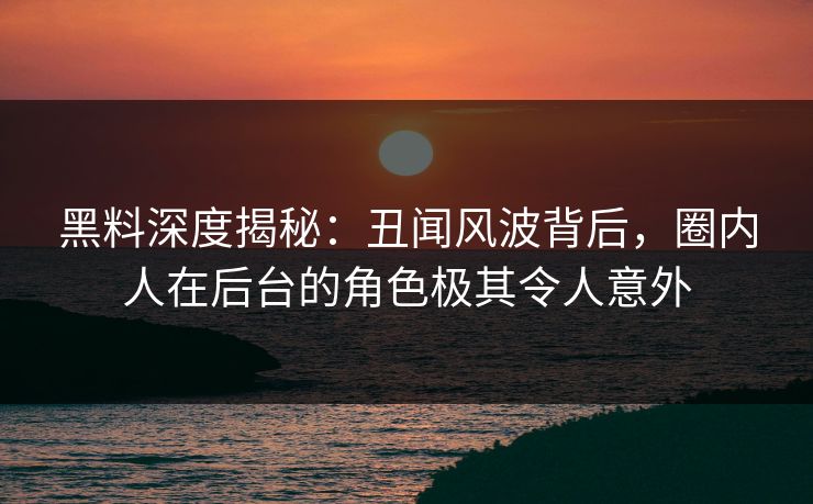 黑料深度揭秘：丑闻风波背后，圈内人在后台的角色极其令人意外