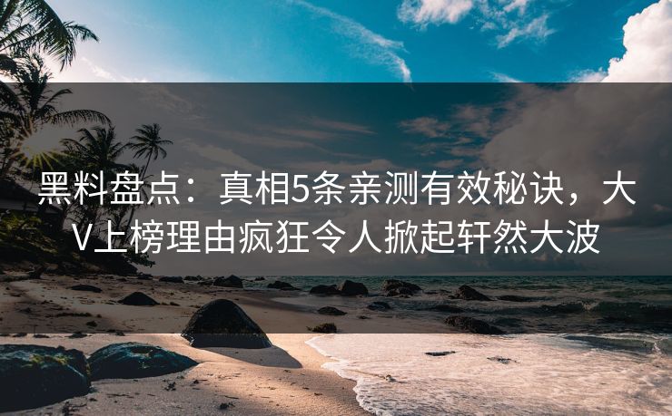 黑料盘点：真相5条亲测有效秘诀，大V上榜理由疯狂令人掀起轩然大波