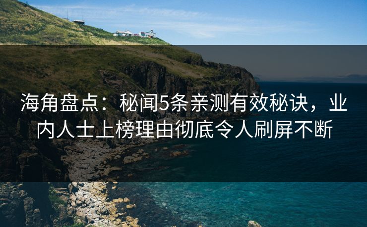海角盘点：秘闻5条亲测有效秘诀，业内人士上榜理由彻底令人刷屏不断